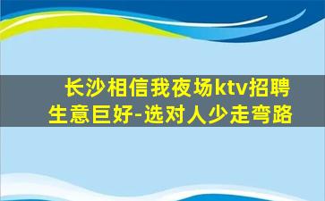 长沙相信我夜场ktv招聘生意巨好-选对人少走弯路